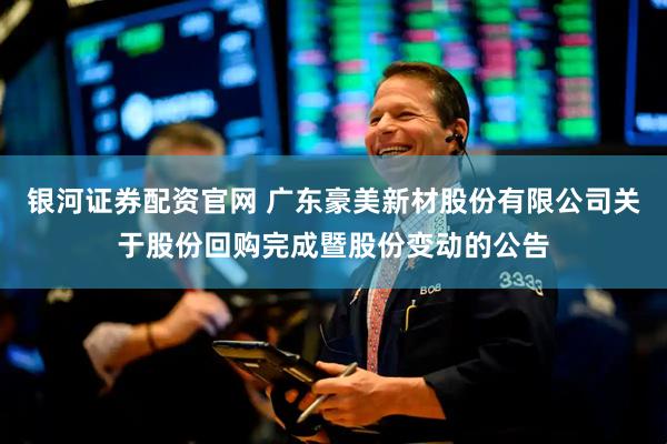 银河证券配资官网 广东豪美新材股份有限公司关于股份回购完成暨股份变动的公告