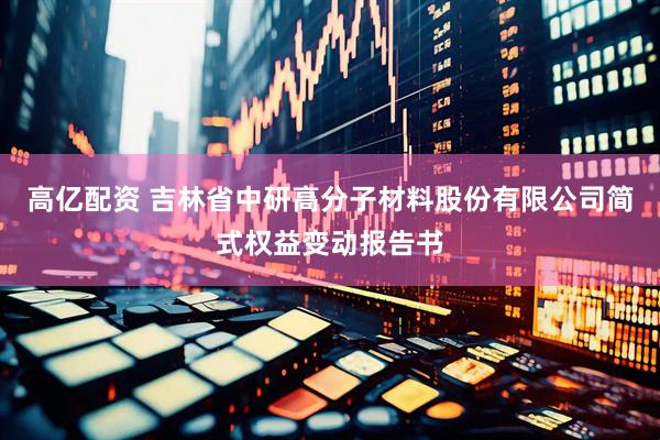 高亿配资 吉林省中研高分子材料股份有限公司简式权益变动报告书