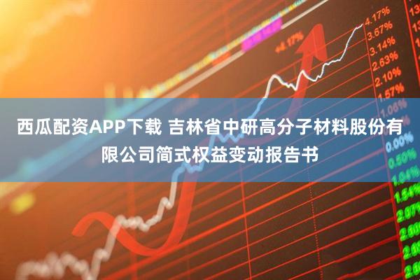 西瓜配资APP下载 吉林省中研高分子材料股份有限公司简式权益变动报告书