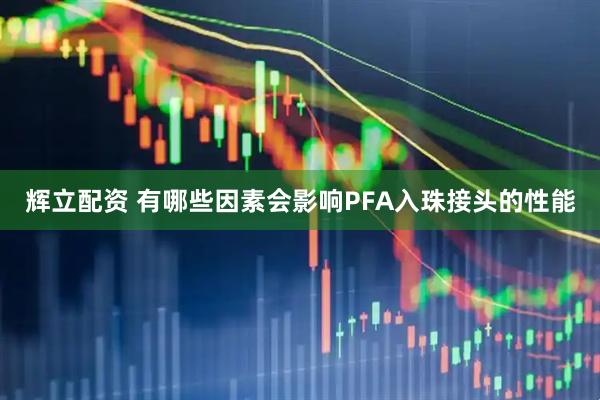 辉立配资 有哪些因素会影响PFA入珠接头的性能