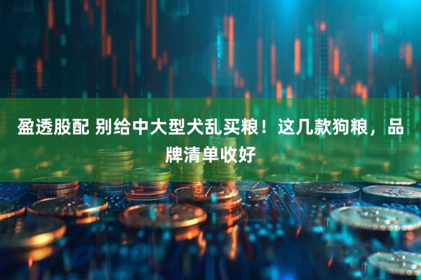 盈透股配 别给中大型犬乱买粮！这几款狗粮，品牌清单收好