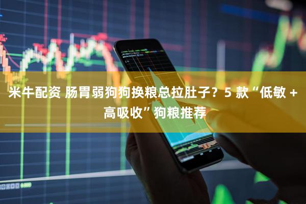 米牛配资 肠胃弱狗狗换粮总拉肚子？5 款“低敏 + 高吸收”狗粮推荐