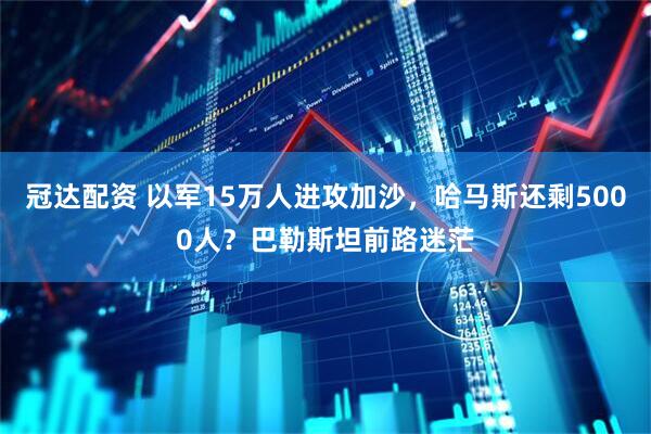 冠达配资 以军15万人进攻加沙，哈马斯还剩5000人？巴勒斯坦前路迷茫