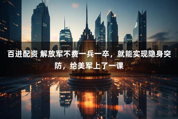 百进配资 解放军不费一兵一卒,就能实现隐身突防,给美军上了一课