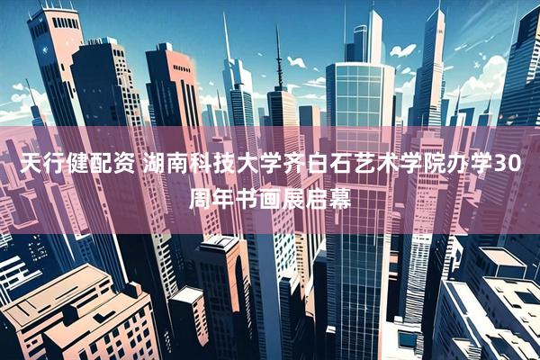 天行健配资 湖南科技大学齐白石艺术学院办学30周年书画展启幕