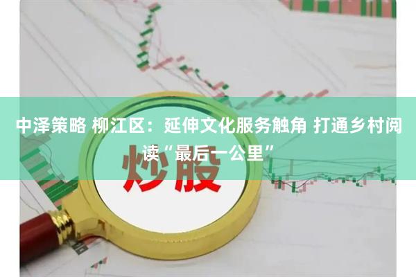 中泽策略 柳江区：延伸文化服务触角 打通乡村阅读“最后一公里”