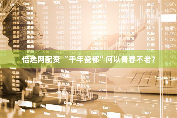 倍选网配资 “千年瓷都”何以青春不老？