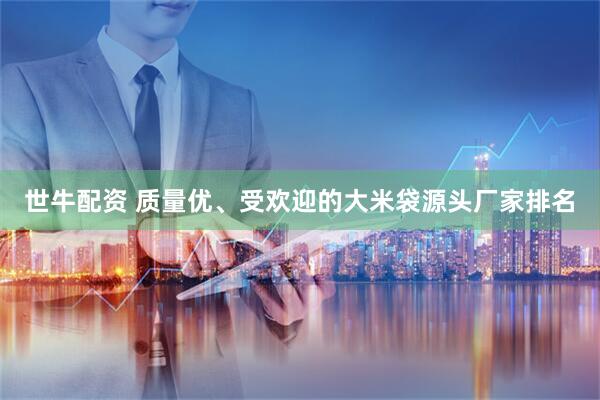 世牛配资 质量优、受欢迎的大米袋源头厂家排名