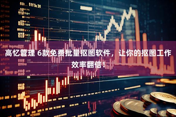 高忆管理 6款免费批量抠图软件，让你的抠图工作效率翻倍！