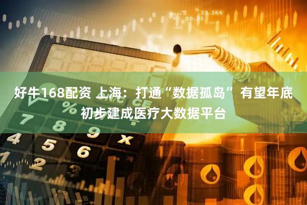 好牛168配资 上海：打通“数据孤岛” 有望年底初步建成医疗大数据平台