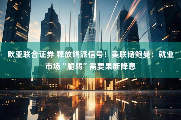 欧亚联合证券 释放鸽派信号！美联储鲍曼：就业市场“脆弱”需要果断降息