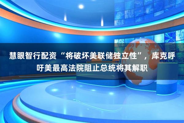 慧眼智行配资 “将破坏美联储独立性”，库克呼吁美最高法院阻止总统将其解职