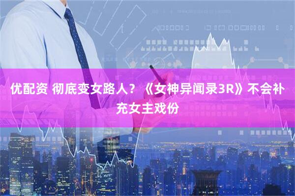 优配资 彻底变女路人？《女神异闻录3R》不会补充女主戏份