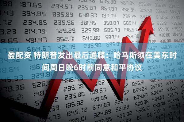 盈配资 特朗普发出最后通牒：哈马斯须在美东时间周日晚6时前同意和平协议