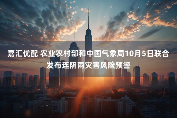 嘉汇优配 农业农村部和中国气象局10月5日联合发布连阴雨灾害风险预警