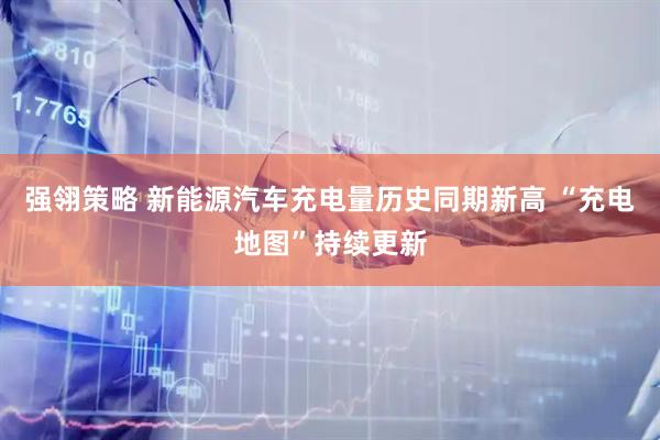 强翎策略 新能源汽车充电量历史同期新高 “充电地图”持续更新