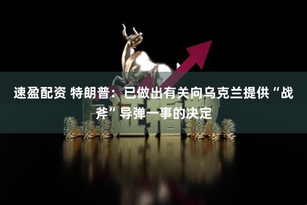 速盈配资 特朗普：已做出有关向乌克兰提供“战斧”导弹一事的决定