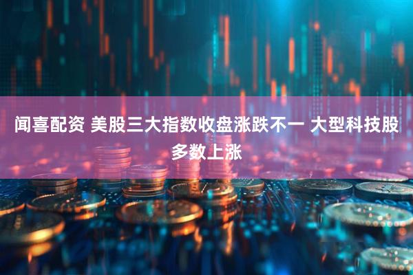 闻喜配资 美股三大指数收盘涨跌不一 大型科技股多数上涨