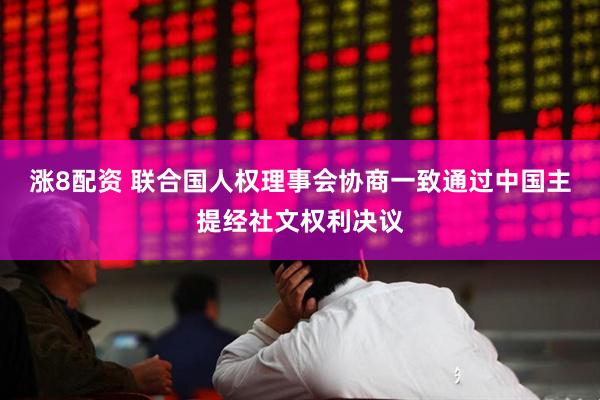 涨8配资 联合国人权理事会协商一致通过中国主提经社文权利决议