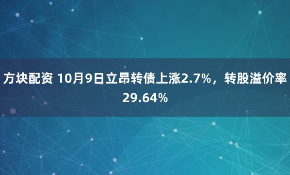 方块配资 10月9日立昂转债上涨2.7%，转股溢价率29.64%