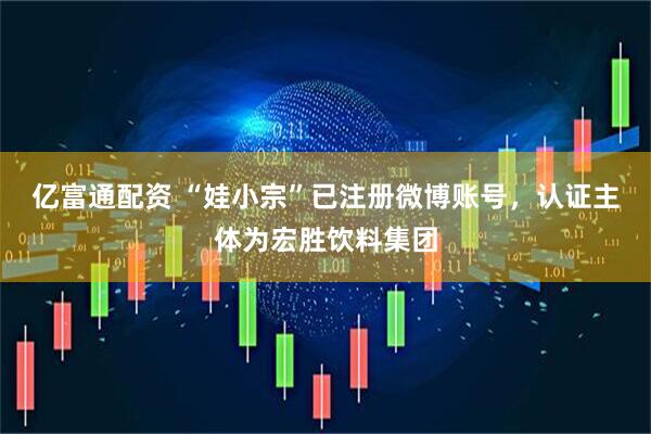 亿富通配资 “娃小宗”已注册微博账号，认证主体为宏胜饮料集团