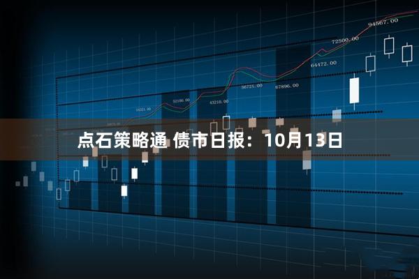 点石策略通 债市日报：10月13日