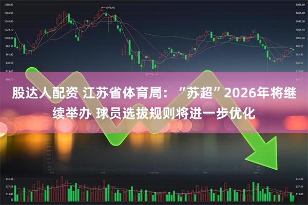 股达人配资 江苏省体育局：“苏超”2026年将继续举办 球员选拔规则将进一步优化