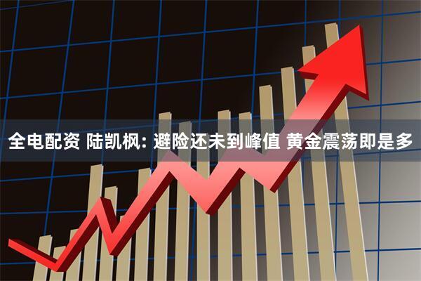 全电配资 陆凯枫: 避险还未到峰值 黄金震荡即是多