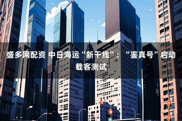 盛多网配资 中日海运“新干线”：“鉴真号”启动载客测试