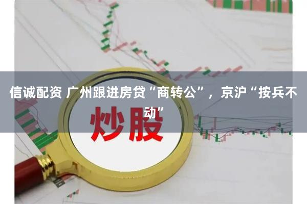 信诚配资 广州跟进房贷“商转公”,京沪“按兵不动”
