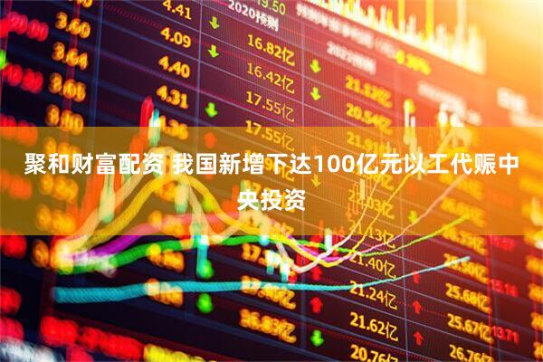 聚和财富配资 我国新增下达100亿元以工代赈中央投资