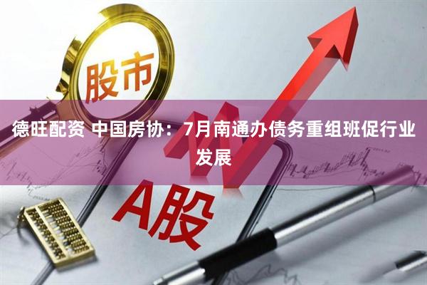 德旺配资 中国房协:7月南通办债务重组班促行业发展