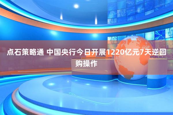 点石策略通 中国央行今日开展1220亿元7天逆回购操作