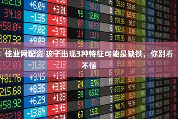 佳业网配资 孩子出现3种特征可能是缺铁，你别看不懂