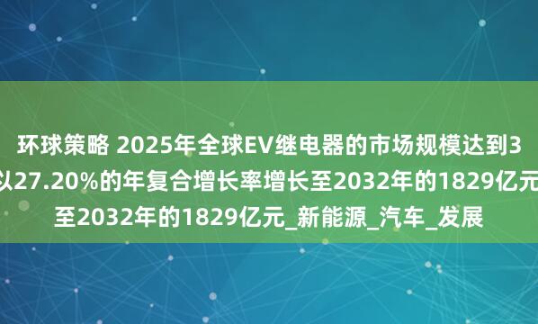 环球策略 2025年全球EV继电器的市场规模达到340亿元，未来预计以27.20%的年复合增长率增长至2032年的1829亿元_新能源_汽车_发展
