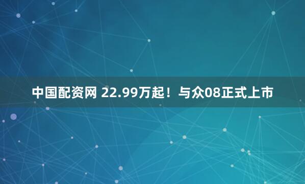 中国配资网 22.99万起！与众08正式上市